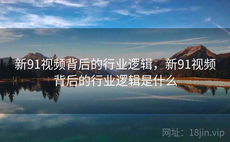 新91视频背后的行业逻辑，新91视频背后的行业逻辑是什么