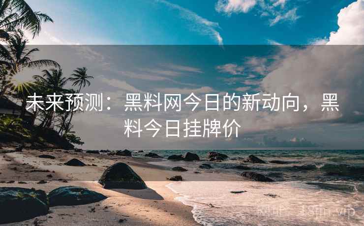 未来预测:黑料网今日的新动向,黑料今日挂牌价 未来预测:黑料网今日的新动向,黑料今日挂牌价