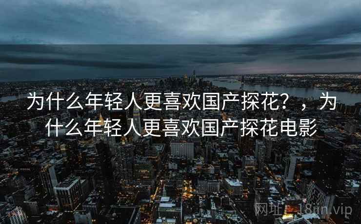 为什么年轻人更喜欢国产探花?,为什么年轻人更喜欢国产探花电影 为什么年轻人更喜欢国产探花?,为什么年轻人更喜欢国产探花电影