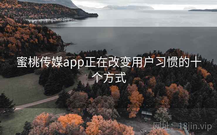蜜桃传媒app正在改变用户习惯的十个方式 蜜桃传媒app正在改变用户习惯的十个方式