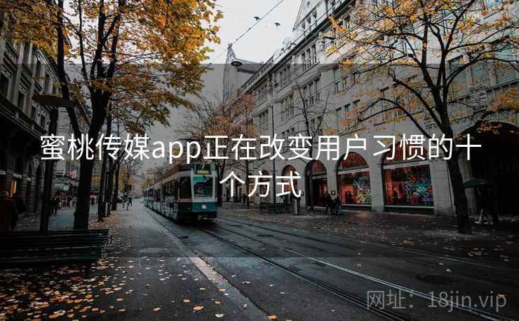 蜜桃传媒app正在改变用户习惯的十个方式 蜜桃传媒app正在改变用户习惯的十个方式