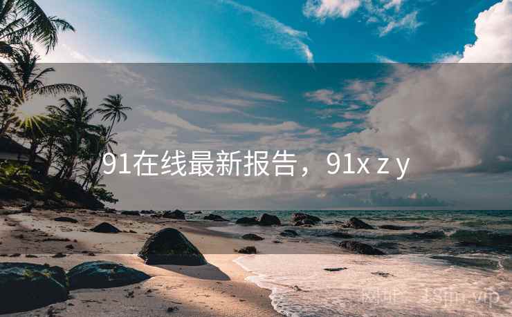 91在线最新报告,91x z y 91在线最新报告,91x z y