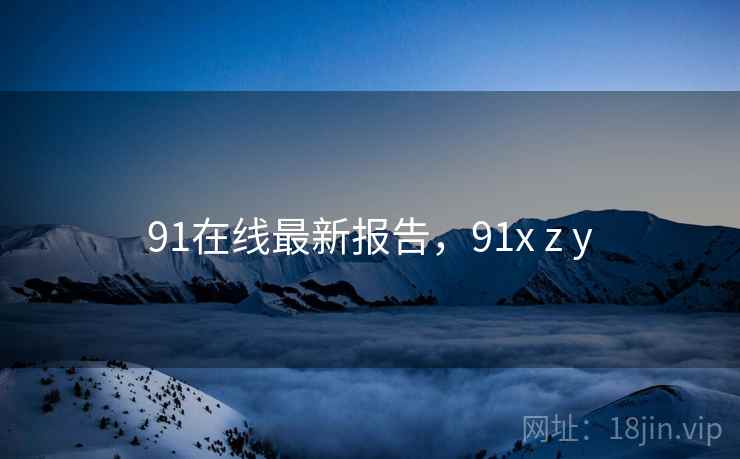 91在线最新报告,91x z y 91在线最新报告,91x z y